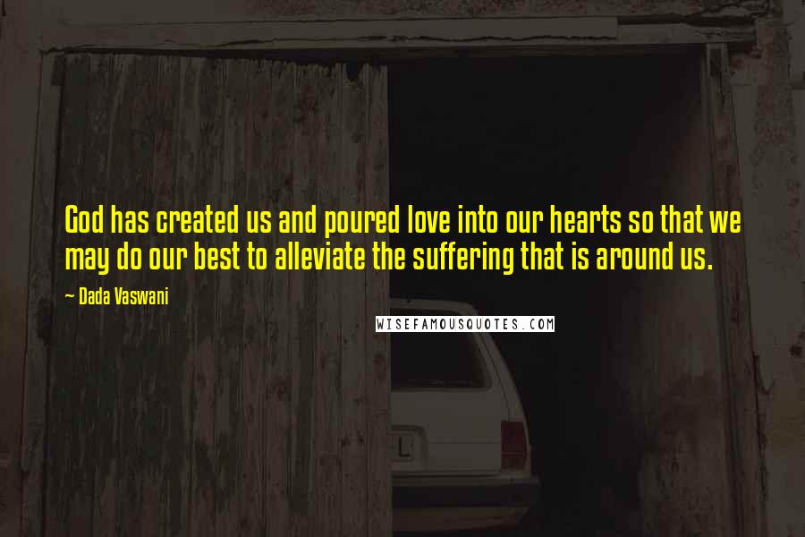 Dada Vaswani Quotes: God has created us and poured love into our hearts so that we may do our best to alleviate the suffering that is around us.