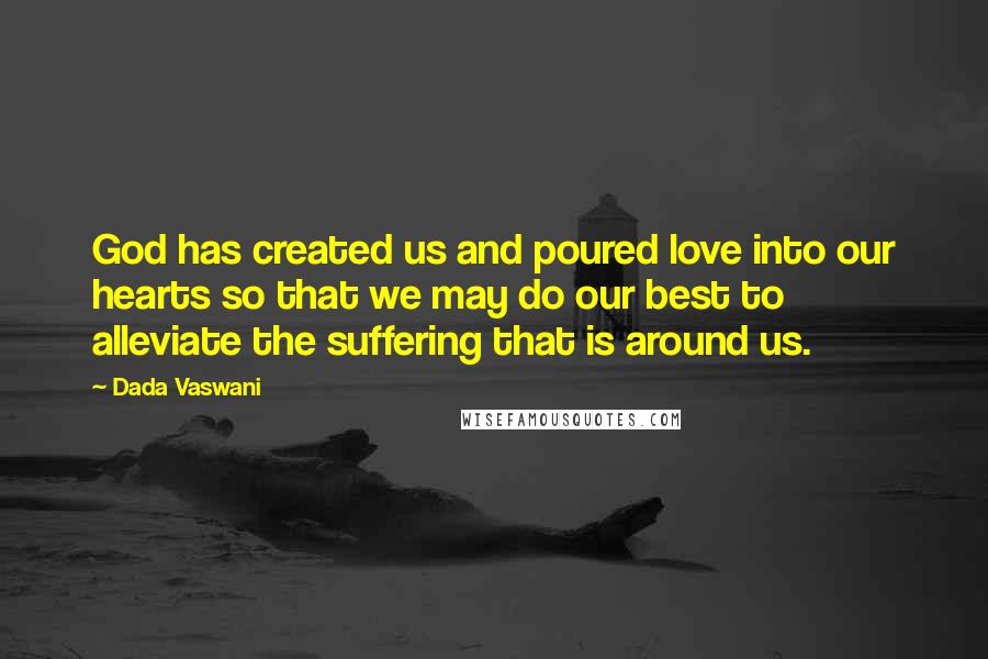 Dada Vaswani Quotes: God has created us and poured love into our hearts so that we may do our best to alleviate the suffering that is around us.