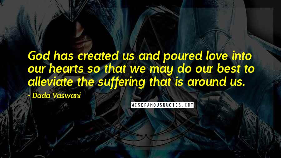 Dada Vaswani Quotes: God has created us and poured love into our hearts so that we may do our best to alleviate the suffering that is around us.