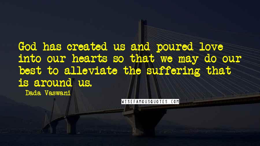 Dada Vaswani Quotes: God has created us and poured love into our hearts so that we may do our best to alleviate the suffering that is around us.