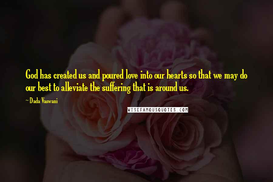 Dada Vaswani Quotes: God has created us and poured love into our hearts so that we may do our best to alleviate the suffering that is around us.