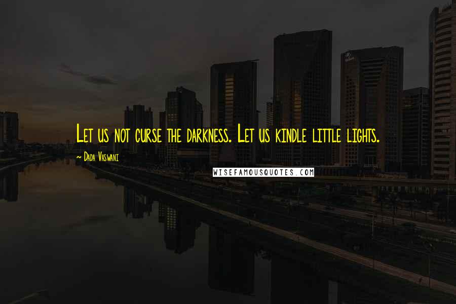 Dada Vaswani Quotes: Let us not curse the darkness. Let us kindle little lights.