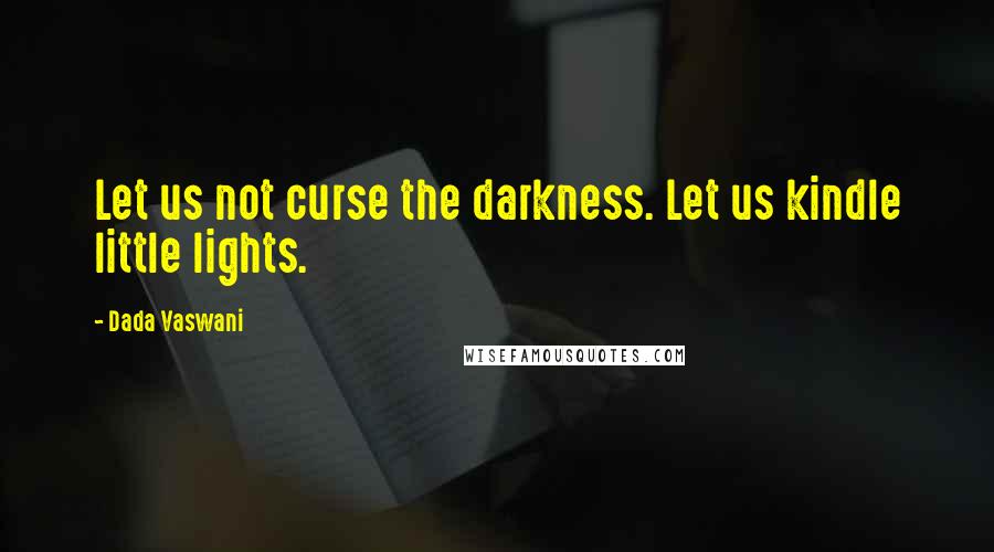 Dada Vaswani Quotes: Let us not curse the darkness. Let us kindle little lights.