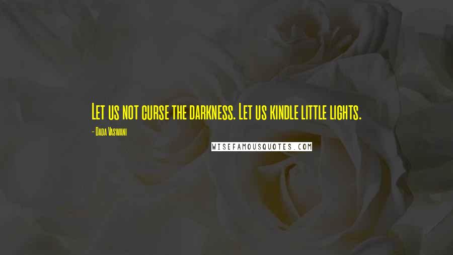 Dada Vaswani Quotes: Let us not curse the darkness. Let us kindle little lights.