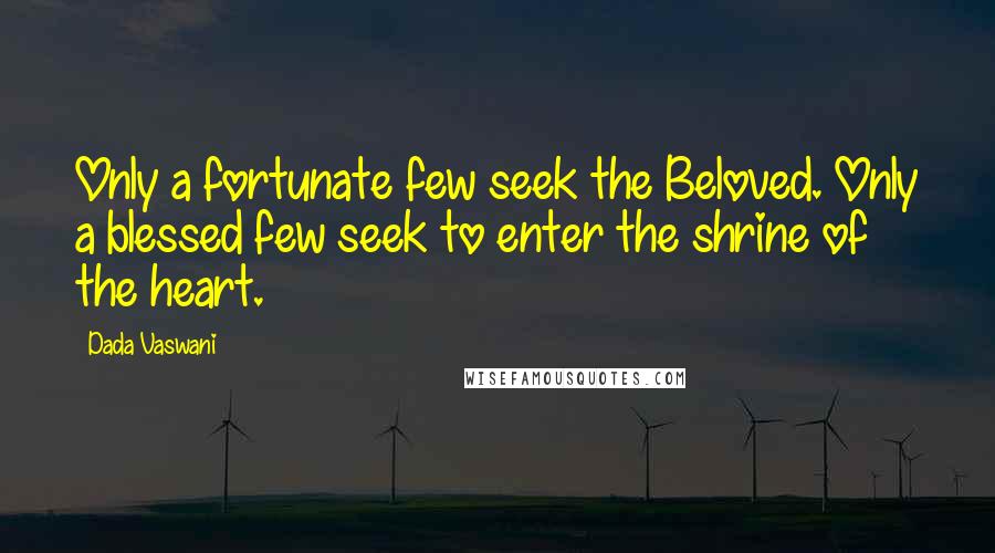 Dada Vaswani Quotes: Only a fortunate few seek the Beloved. Only a blessed few seek to enter the shrine of the heart.