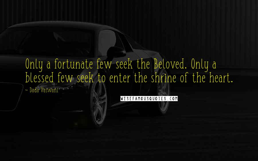 Dada Vaswani Quotes: Only a fortunate few seek the Beloved. Only a blessed few seek to enter the shrine of the heart.