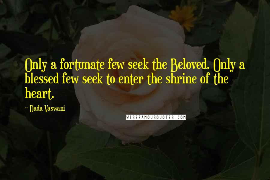 Dada Vaswani Quotes: Only a fortunate few seek the Beloved. Only a blessed few seek to enter the shrine of the heart.