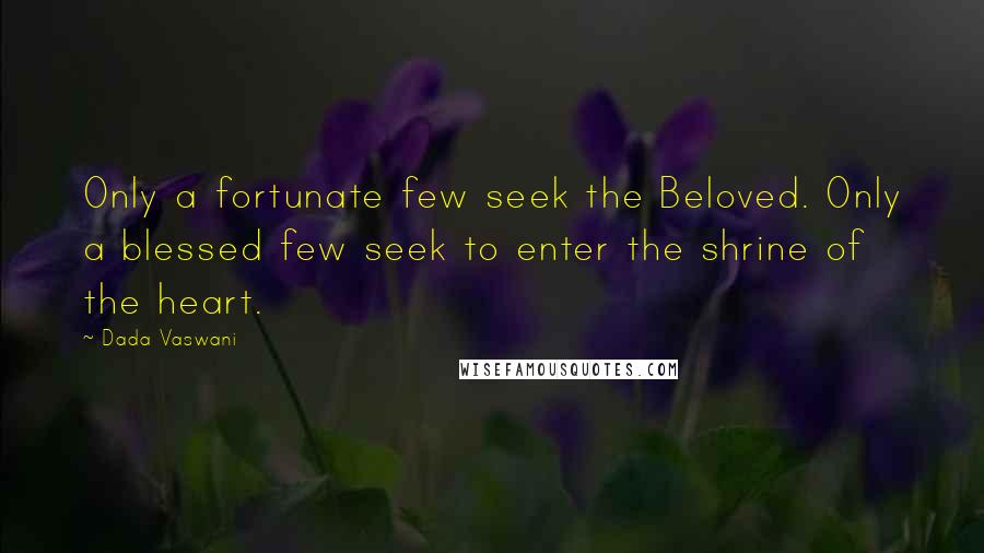 Dada Vaswani Quotes: Only a fortunate few seek the Beloved. Only a blessed few seek to enter the shrine of the heart.