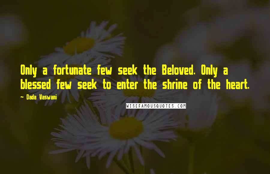 Dada Vaswani Quotes: Only a fortunate few seek the Beloved. Only a blessed few seek to enter the shrine of the heart.