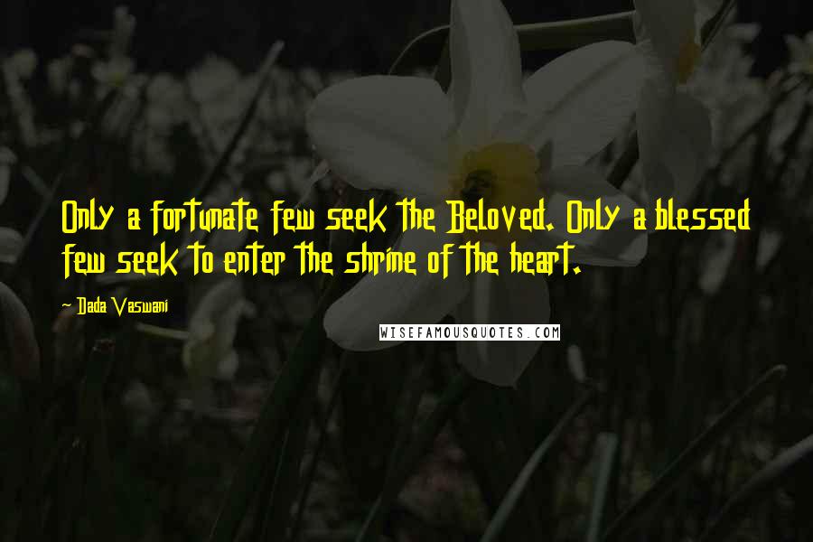 Dada Vaswani Quotes: Only a fortunate few seek the Beloved. Only a blessed few seek to enter the shrine of the heart.