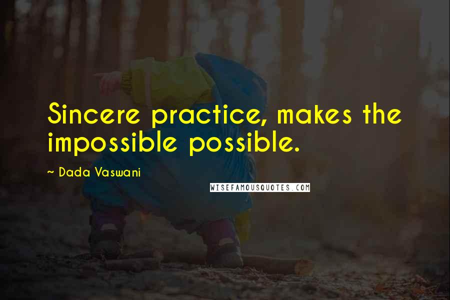 Dada Vaswani Quotes: Sincere practice, makes the impossible possible.