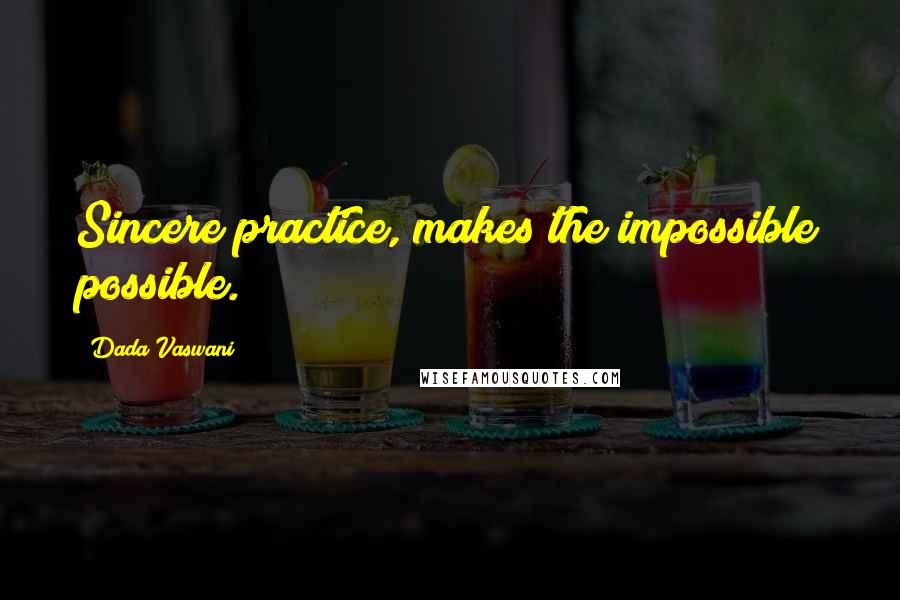 Dada Vaswani Quotes: Sincere practice, makes the impossible possible.