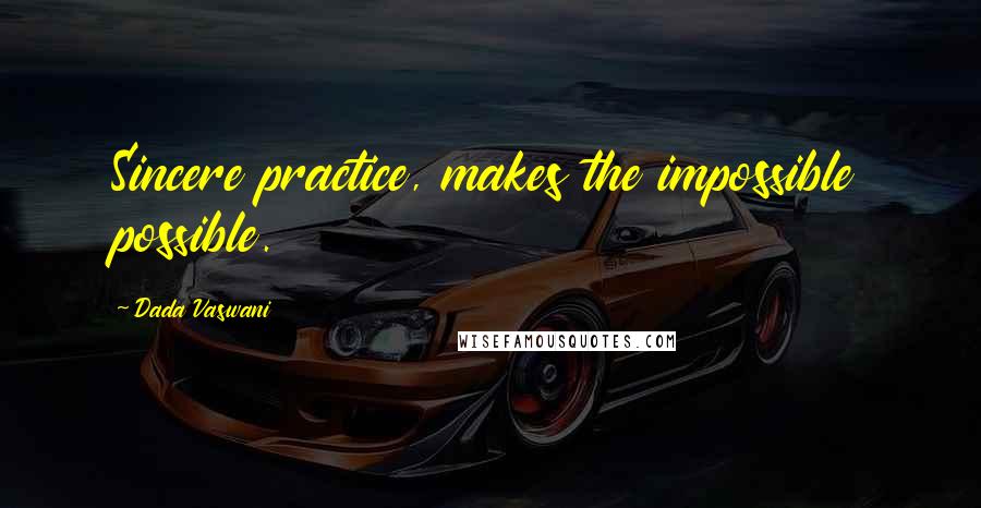 Dada Vaswani Quotes: Sincere practice, makes the impossible possible.