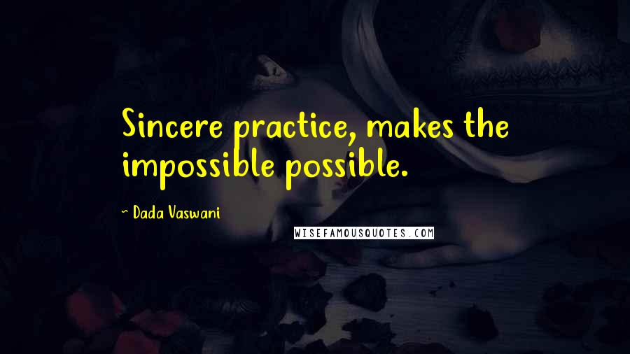 Dada Vaswani Quotes: Sincere practice, makes the impossible possible.