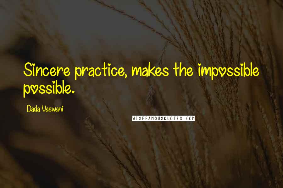 Dada Vaswani Quotes: Sincere practice, makes the impossible possible.