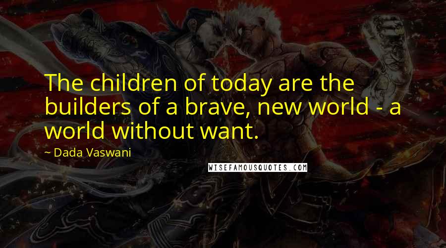 Dada Vaswani Quotes: The children of today are the builders of a brave, new world - a world without want.