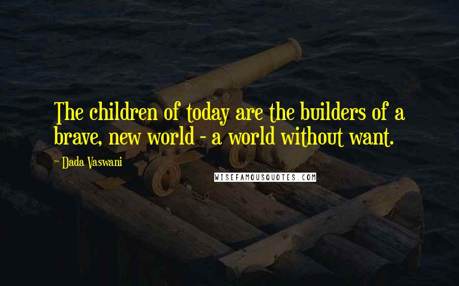 Dada Vaswani Quotes: The children of today are the builders of a brave, new world - a world without want.