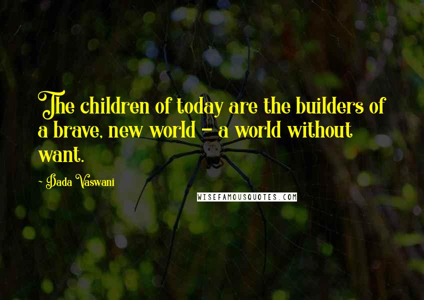 Dada Vaswani Quotes: The children of today are the builders of a brave, new world - a world without want.