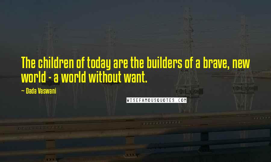 Dada Vaswani Quotes: The children of today are the builders of a brave, new world - a world without want.