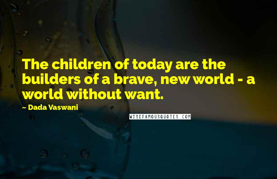 Dada Vaswani Quotes: The children of today are the builders of a brave, new world - a world without want.