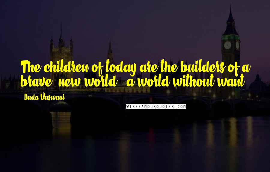 Dada Vaswani Quotes: The children of today are the builders of a brave, new world - a world without want.