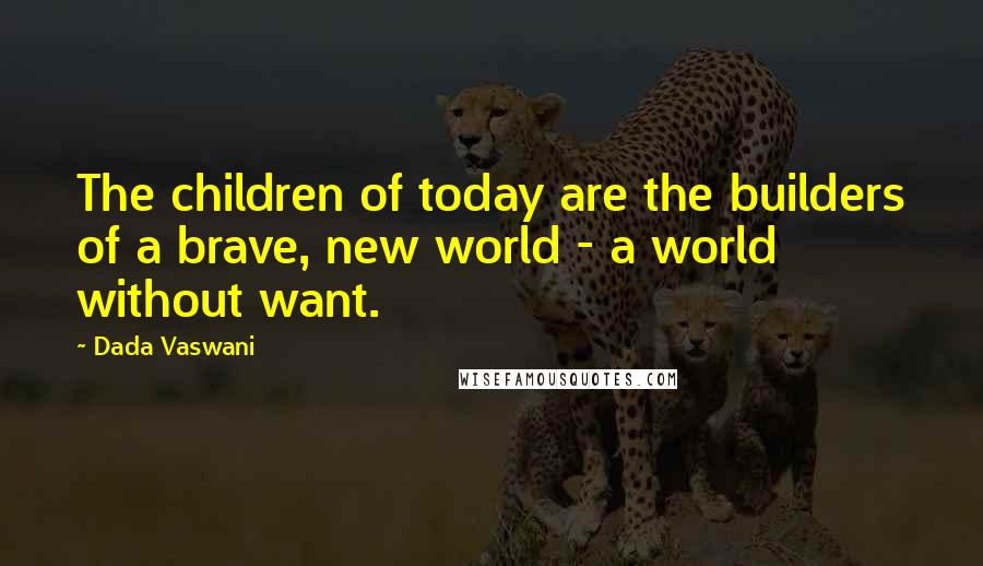 Dada Vaswani Quotes: The children of today are the builders of a brave, new world - a world without want.