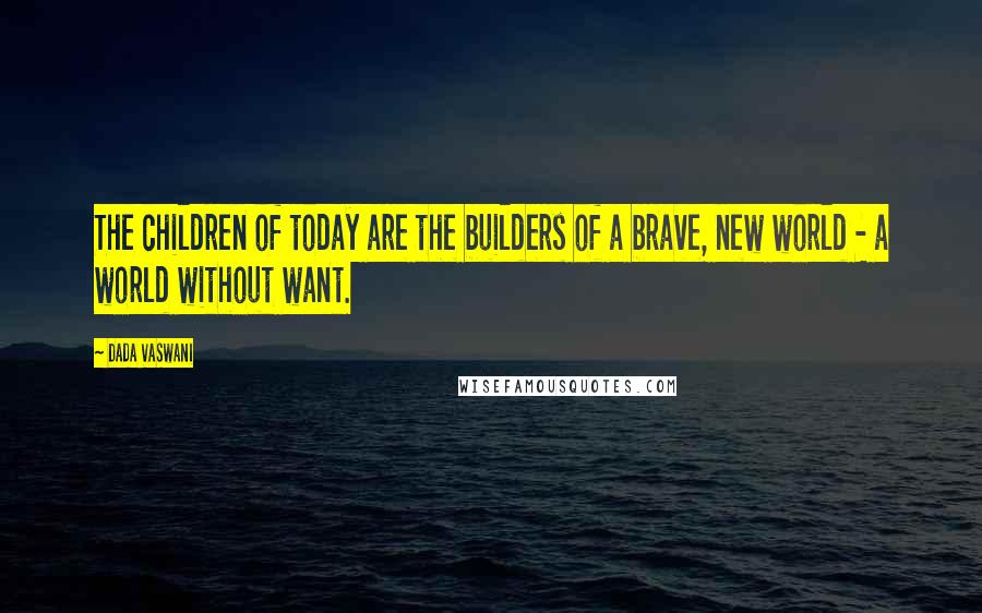 Dada Vaswani Quotes: The children of today are the builders of a brave, new world - a world without want.