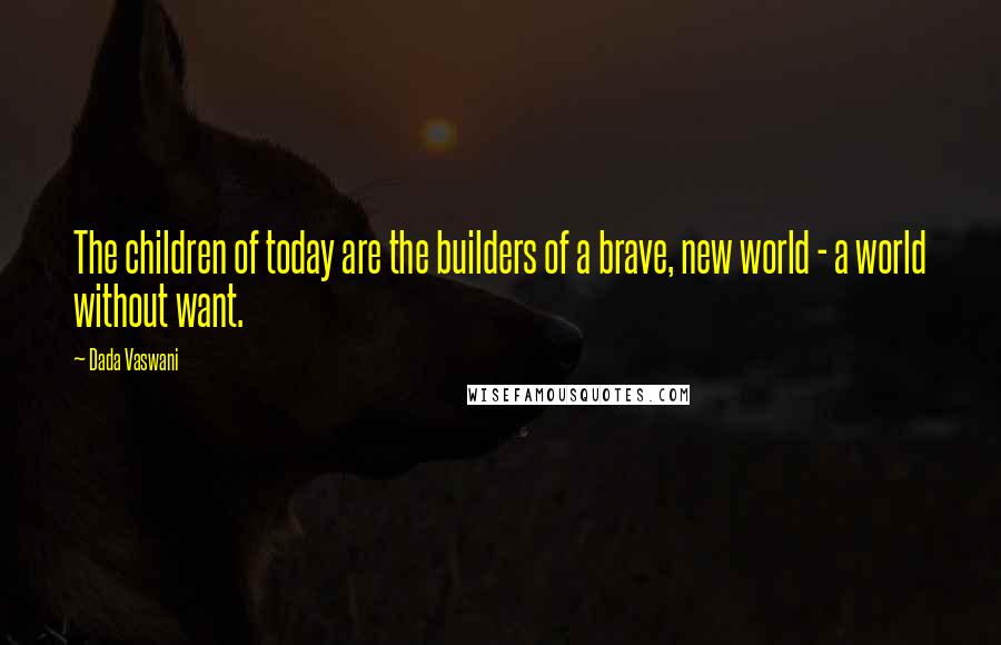 Dada Vaswani Quotes: The children of today are the builders of a brave, new world - a world without want.