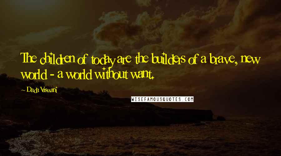 Dada Vaswani Quotes: The children of today are the builders of a brave, new world - a world without want.