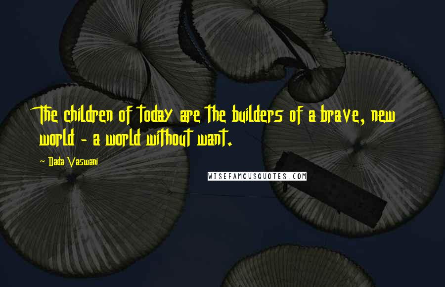 Dada Vaswani Quotes: The children of today are the builders of a brave, new world - a world without want.