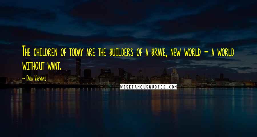 Dada Vaswani Quotes: The children of today are the builders of a brave, new world - a world without want.