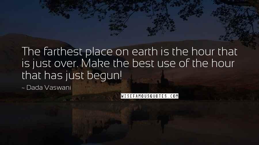 Dada Vaswani Quotes: The farthest place on earth is the hour that is just over. Make the best use of the hour that has just begun!