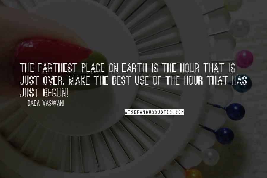 Dada Vaswani Quotes: The farthest place on earth is the hour that is just over. Make the best use of the hour that has just begun!