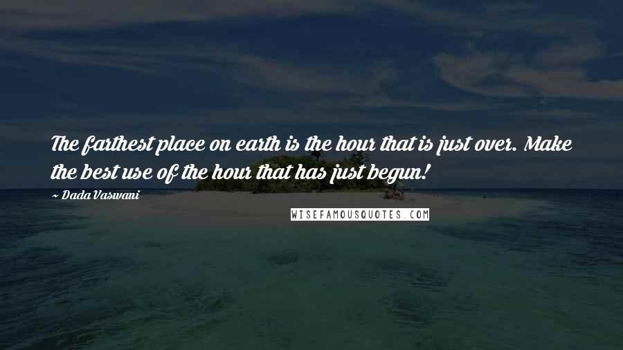 Dada Vaswani Quotes: The farthest place on earth is the hour that is just over. Make the best use of the hour that has just begun!