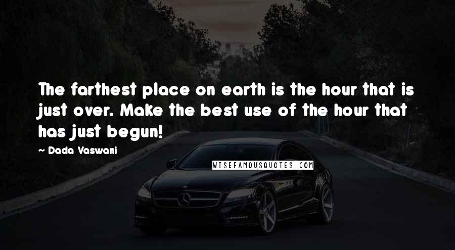 Dada Vaswani Quotes: The farthest place on earth is the hour that is just over. Make the best use of the hour that has just begun!