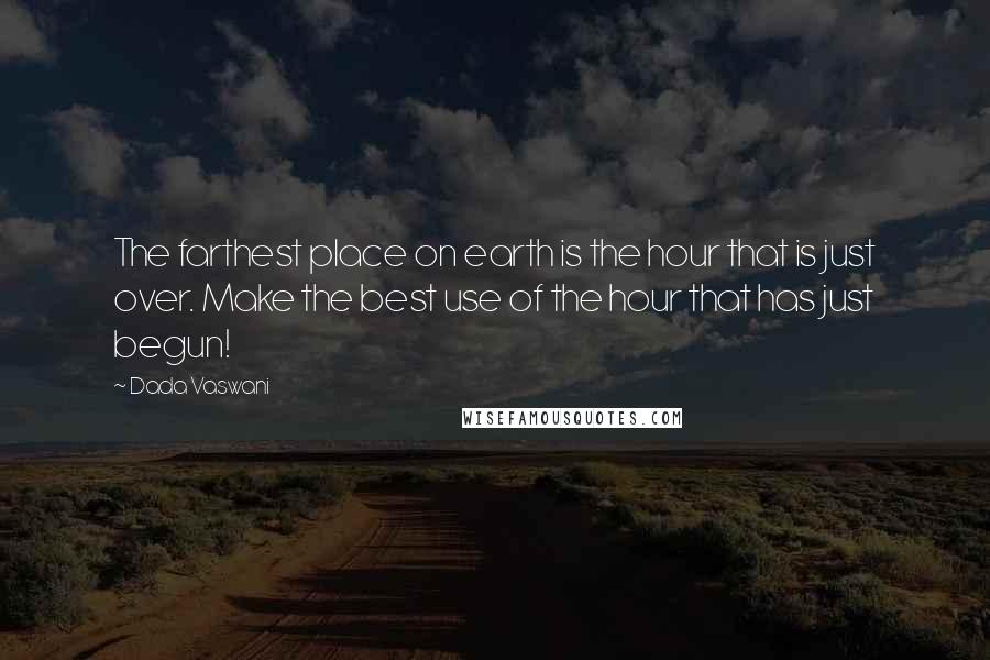 Dada Vaswani Quotes: The farthest place on earth is the hour that is just over. Make the best use of the hour that has just begun!