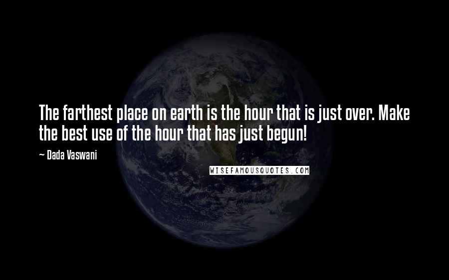 Dada Vaswani Quotes: The farthest place on earth is the hour that is just over. Make the best use of the hour that has just begun!