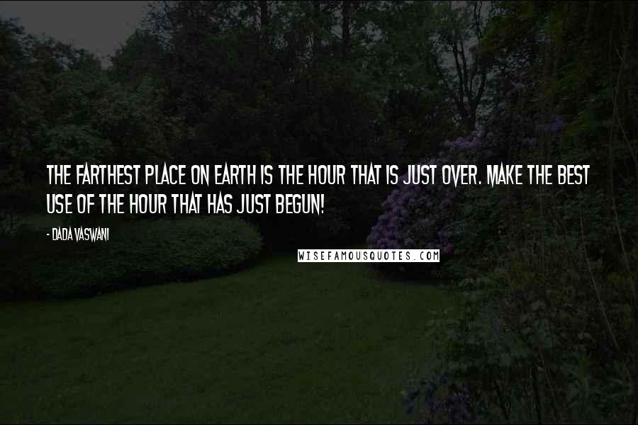 Dada Vaswani Quotes: The farthest place on earth is the hour that is just over. Make the best use of the hour that has just begun!