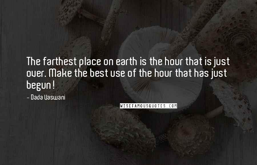 Dada Vaswani Quotes: The farthest place on earth is the hour that is just over. Make the best use of the hour that has just begun!