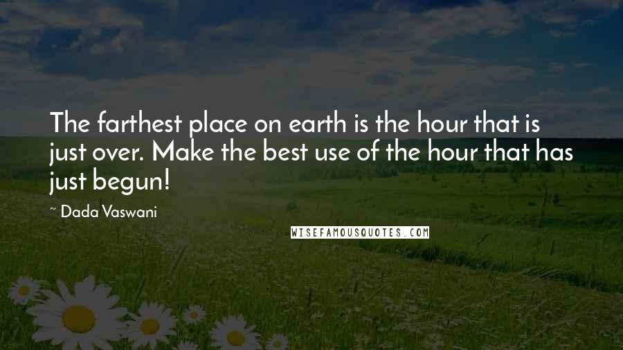 Dada Vaswani Quotes: The farthest place on earth is the hour that is just over. Make the best use of the hour that has just begun!