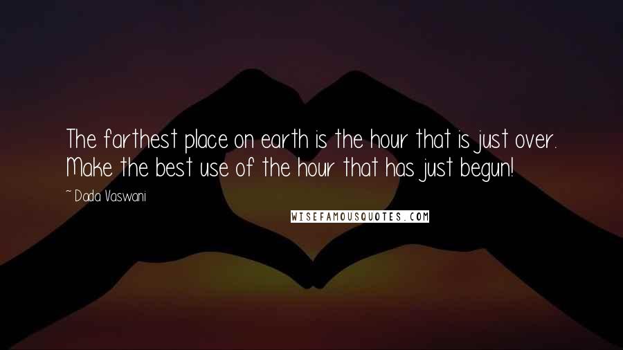 Dada Vaswani Quotes: The farthest place on earth is the hour that is just over. Make the best use of the hour that has just begun!