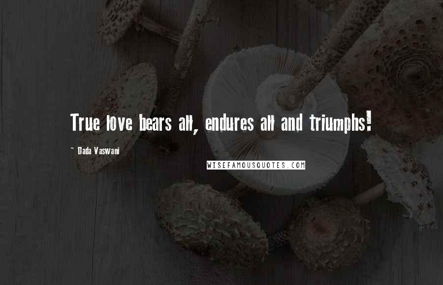 Dada Vaswani Quotes: True love bears all, endures all and triumphs!