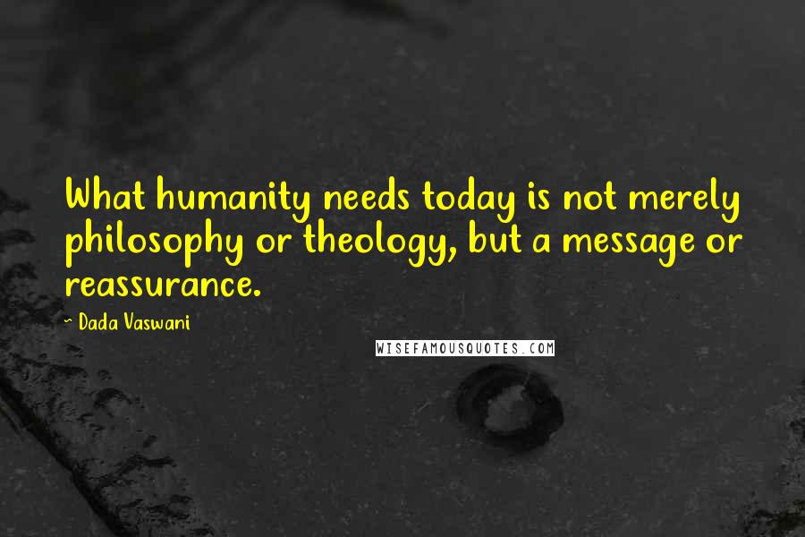 Dada Vaswani Quotes: What humanity needs today is not merely philosophy or theology, but a message or reassurance.