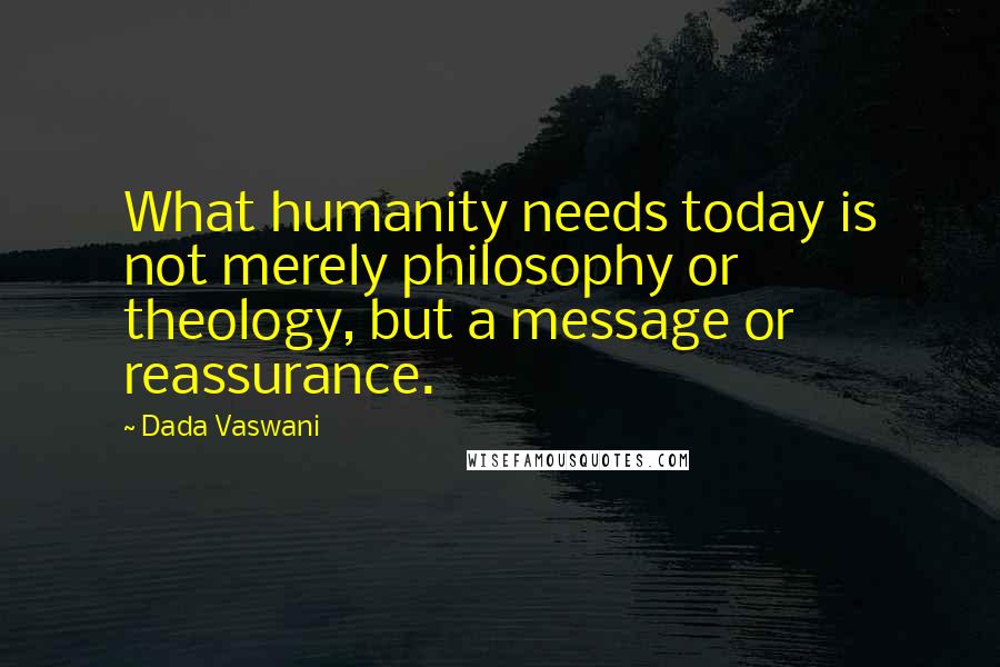 Dada Vaswani Quotes: What humanity needs today is not merely philosophy or theology, but a message or reassurance.