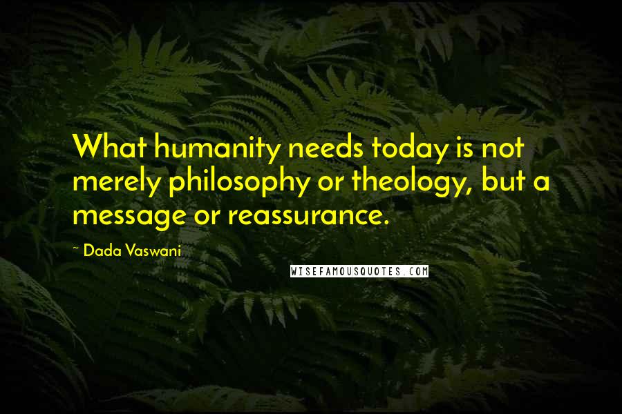 Dada Vaswani Quotes: What humanity needs today is not merely philosophy or theology, but a message or reassurance.