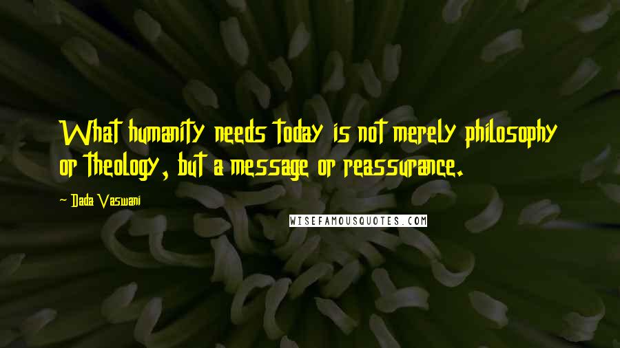 Dada Vaswani Quotes: What humanity needs today is not merely philosophy or theology, but a message or reassurance.