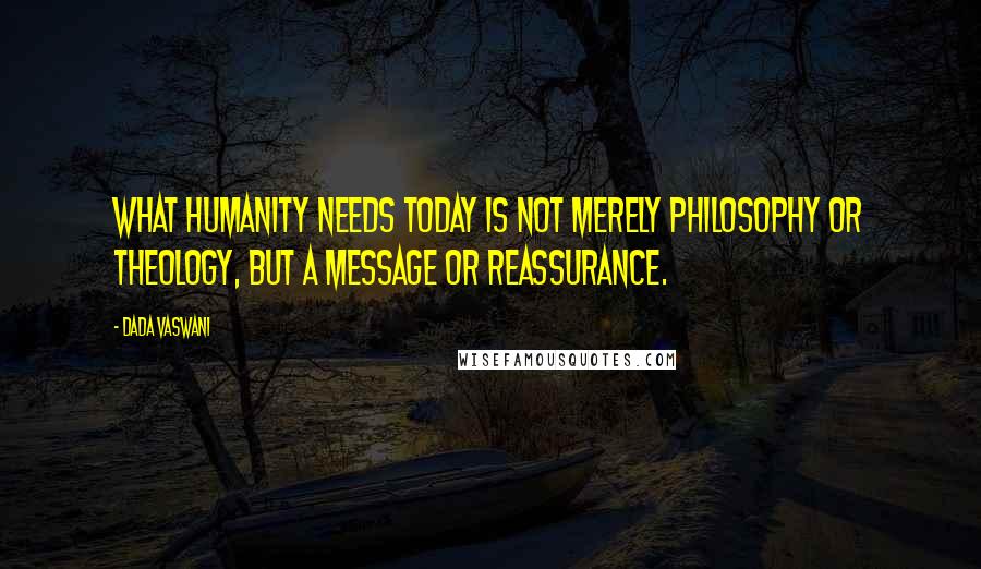 Dada Vaswani Quotes: What humanity needs today is not merely philosophy or theology, but a message or reassurance.