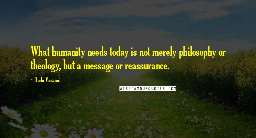 Dada Vaswani Quotes: What humanity needs today is not merely philosophy or theology, but a message or reassurance.