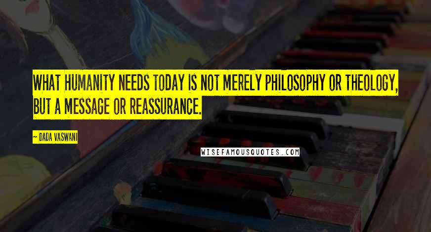 Dada Vaswani Quotes: What humanity needs today is not merely philosophy or theology, but a message or reassurance.