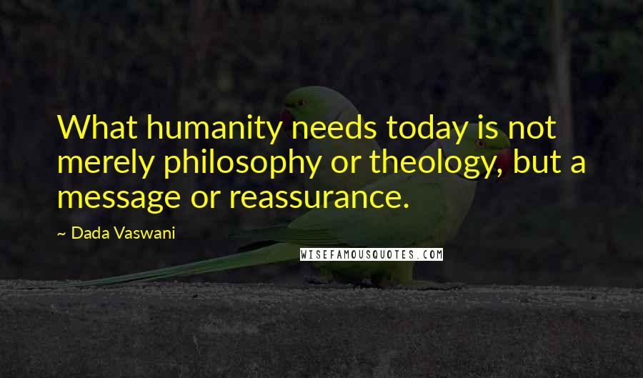 Dada Vaswani Quotes: What humanity needs today is not merely philosophy or theology, but a message or reassurance.